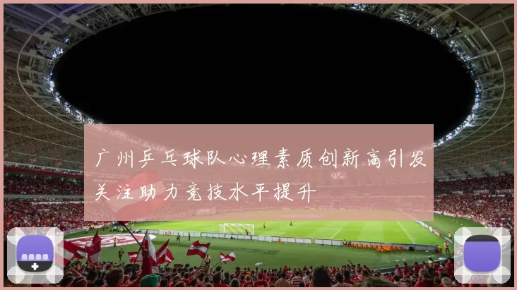 广州乒乓球队心理素质创新高引发关注助力竞技水平提升