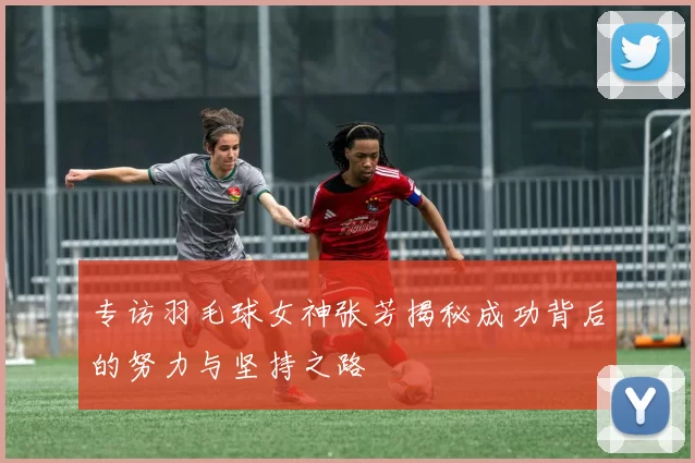 专访羽毛球女神张芳揭秘成功背后的努力与坚持之路