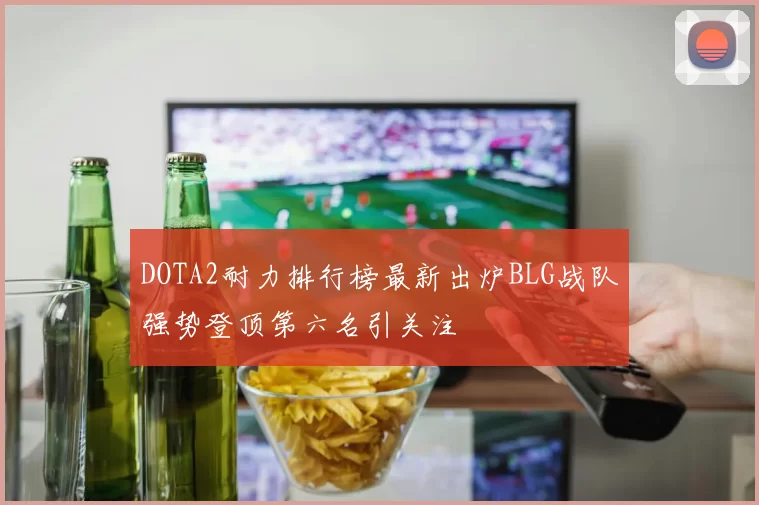 DOTA2耐力排行榜最新出炉BLG战队强势登顶第六名引关注