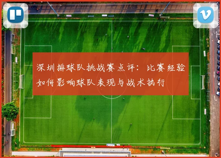 深圳排球队挑战赛点评：比赛经验如何影响球队表现与战术执行