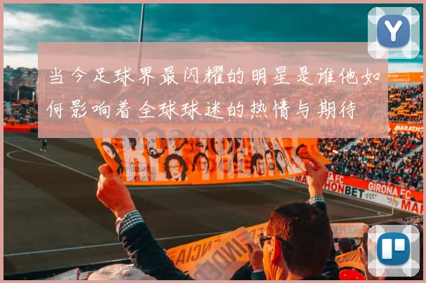 当今足球界最闪耀的明星是谁他如何影响着全球球迷的热情与期待