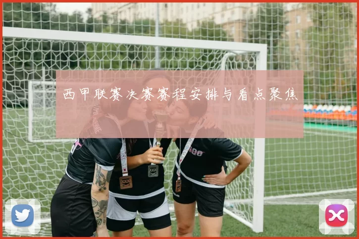 西甲联赛决赛赛程安排与看点聚焦