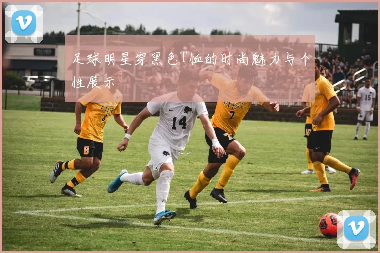 足球明星穿黑色T恤的时尚魅力与个性展示