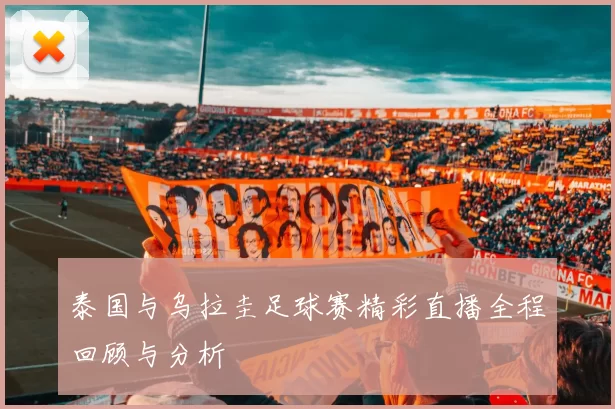 泰国与乌拉圭足球赛精彩直播全程回顾与分析