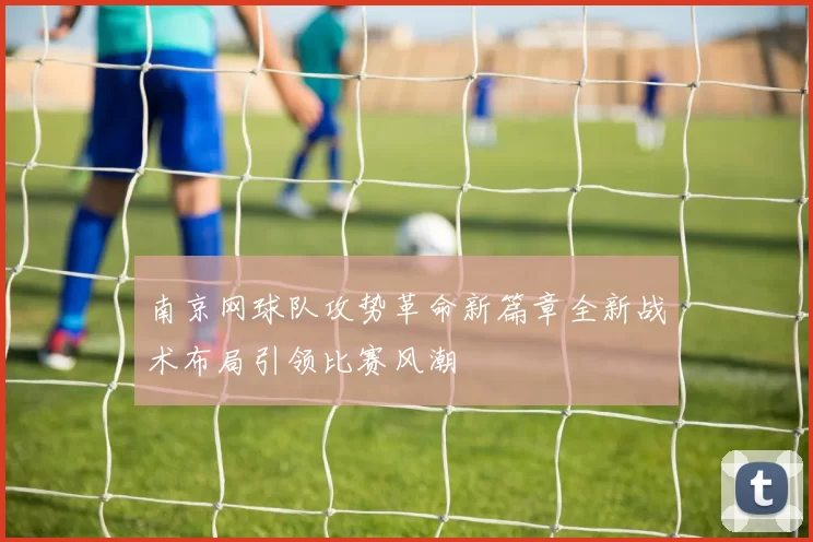 南京网球队攻势革命新篇章全新战术布局引领比赛风潮