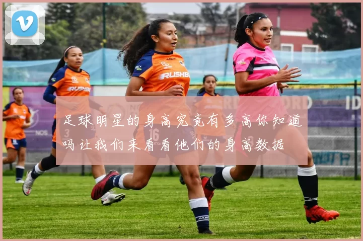 足球明星的身高究竟有多高你知道吗让我们来看看他们的身高数据