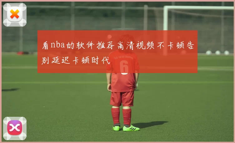 看nba的软件推荐高清视频不卡顿告别延迟卡顿时代