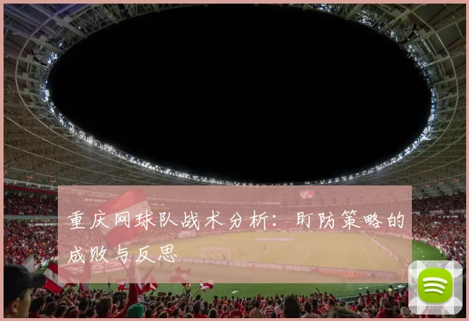 重庆网球队战术分析：盯防策略的成败与反思