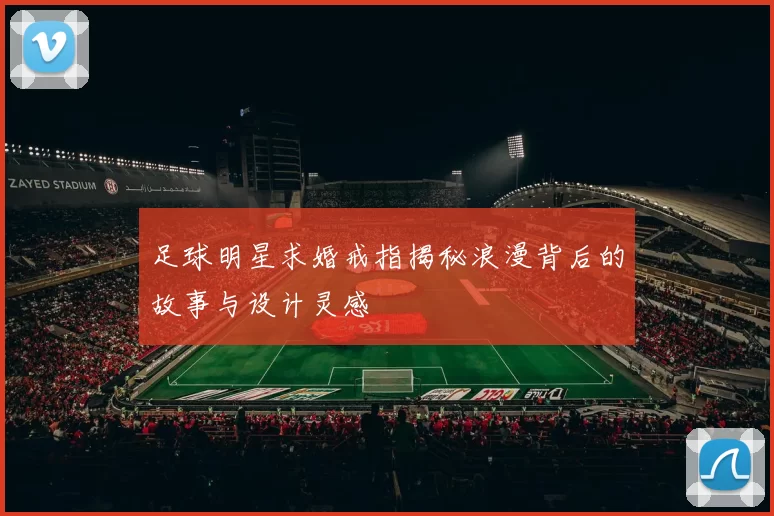 足球明星求婚戒指揭秘浪漫背后的故事与设计灵感