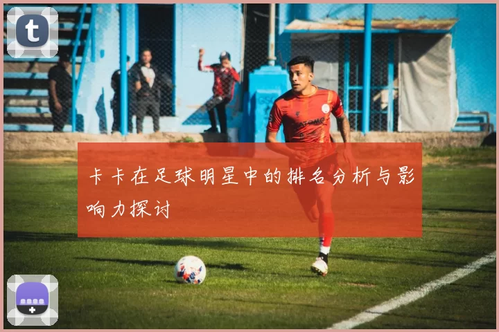 卡卡在足球明星中的排名分析与影响力探讨