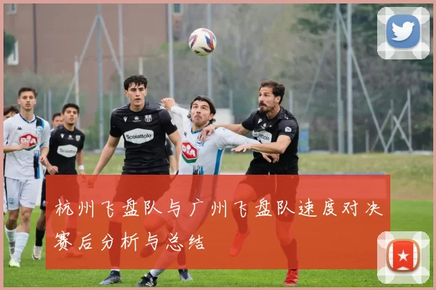 杭州飞盘队与广州飞盘队速度对决赛后分析与总结