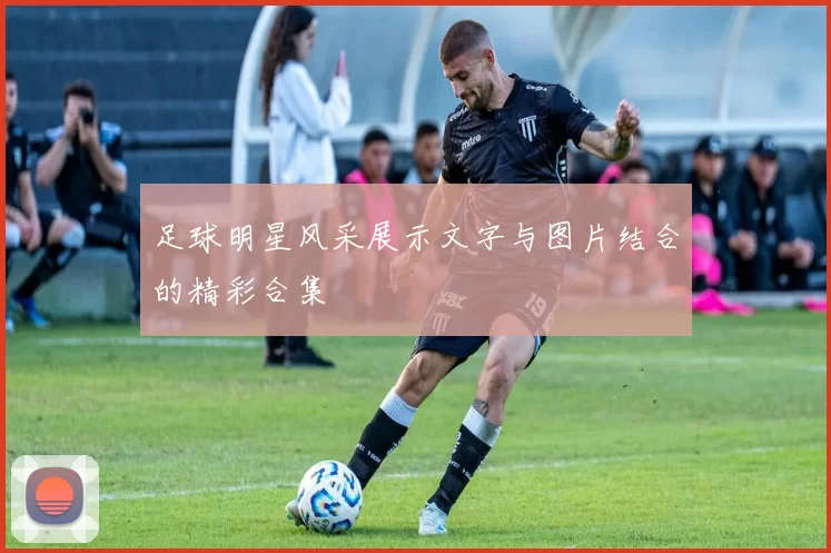 足球明星风采展示文字与图片结合的精彩合集