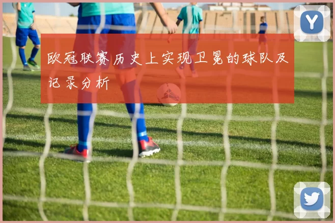 欧冠联赛历史上实现卫冕的球队及记录分析