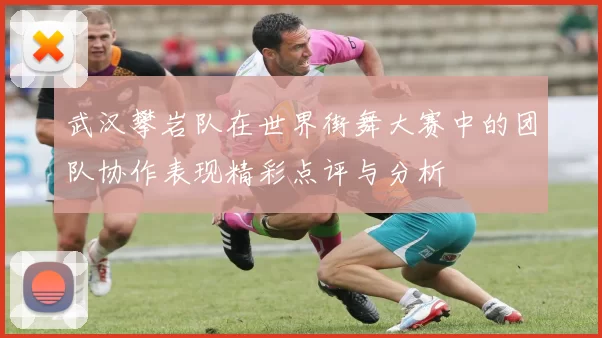 武汉攀岩队在世界街舞大赛中的团队协作表现精彩点评与分析