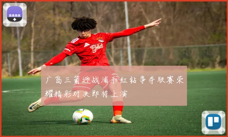 广岛三箭迎战浦和红钻争夺联赛荣耀精彩对决即将上演