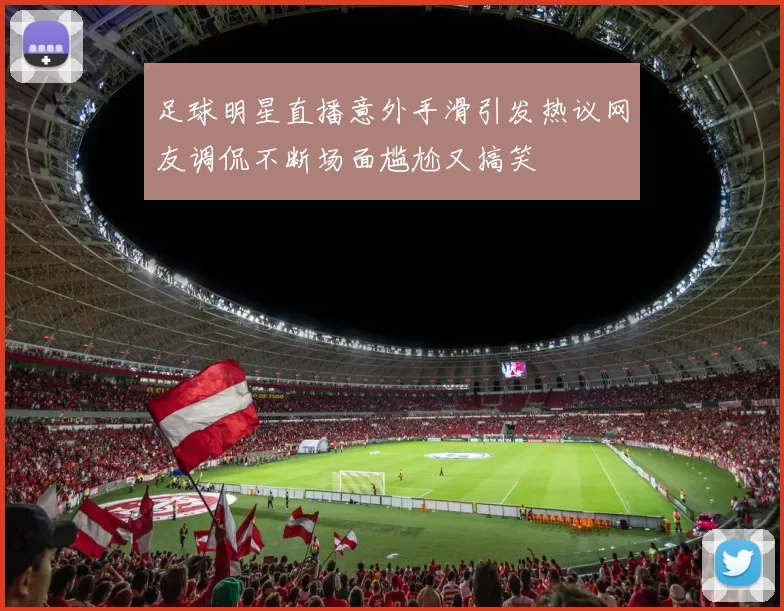 足球明星直播意外手滑引发热议网友调侃不断场面尴尬又搞笑