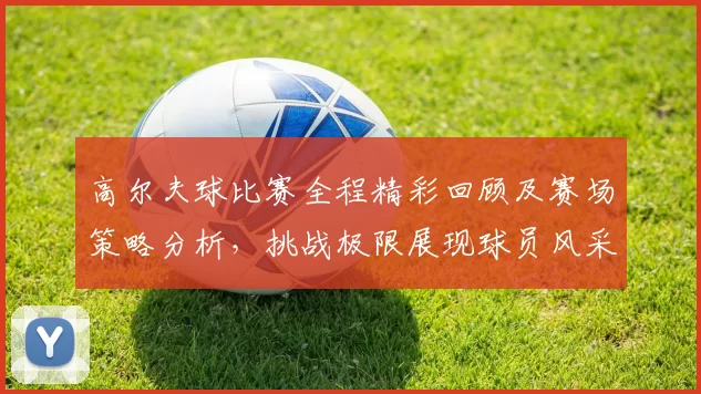 高尔夫球比赛全程精彩回顾及赛场策略分析，挑战极限展现球员风采