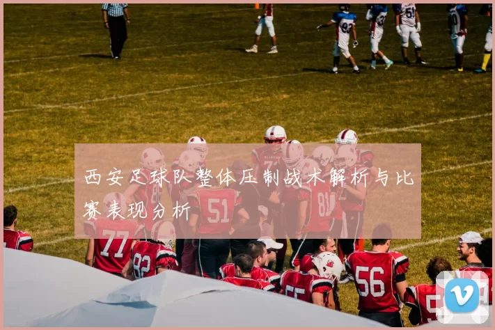 西安足球队整体压制战术解析与比赛表现分析