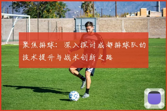 聚焦排球：深入探讨成都排球队的技术提升与战术创新之路