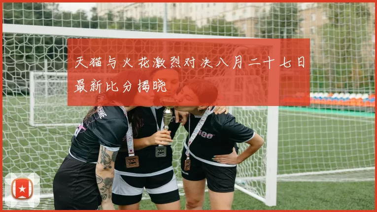 天猫与火花激烈对决八月二十七日最新比分揭晓