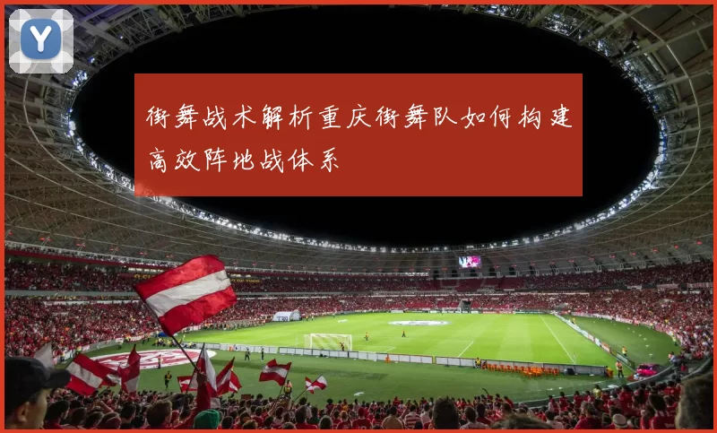 街舞战术解析重庆街舞队如何构建高效阵地战体系