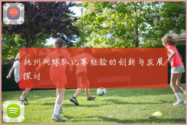 杭州网球队比赛经验的创新与发展探讨