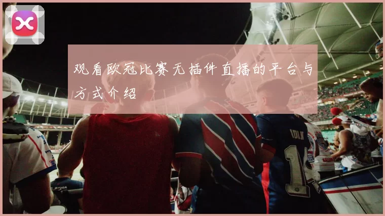 观看欧冠比赛无插件直播的平台与方式介绍