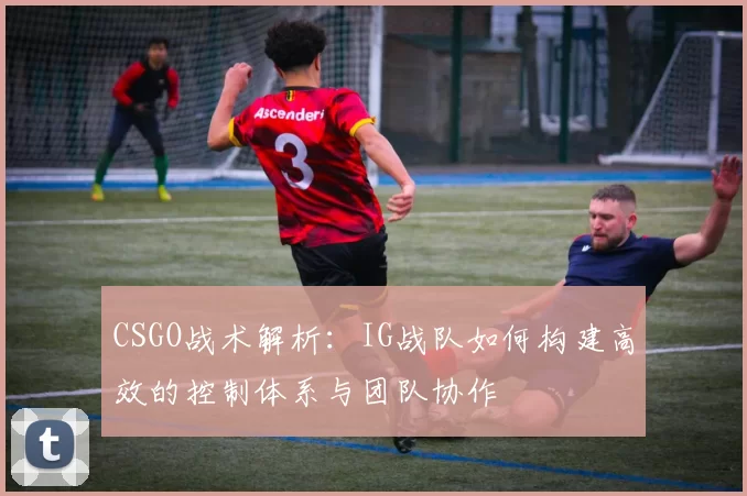 CSGO战术解析：IG战队如何构建高效的控制体系与团队协作