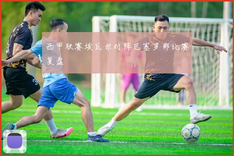 西甲联赛埃瓦尔对阵巴塞罗那比赛复盘