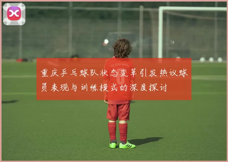 重庆乒乓球队状态变革引发热议球员表现与训练模式的深度探讨