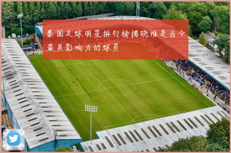 泰国足球明星排行榜揭晓谁是当今最具影响力的球员