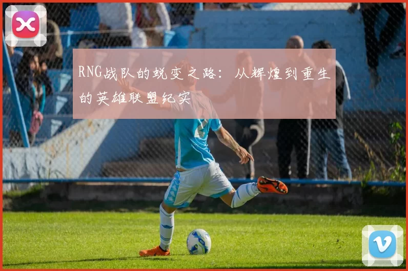 RNG战队的蜕变之路：从辉煌到重生的英雄联盟纪实