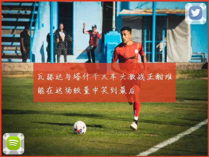 瓦赫达与塔什干火车头激战正酣谁能在这场较量中笑到最后