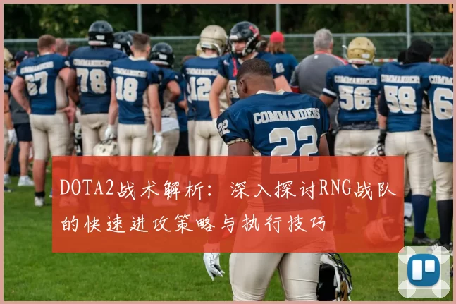 DOTA2战术解析：深入探讨RNG战队的快速进攻策略与执行技巧