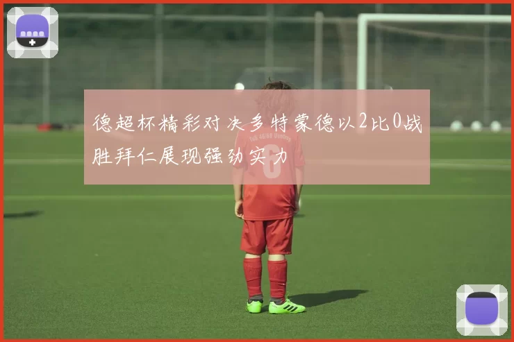 德超杯精彩对决多特蒙德以2比0战胜拜仁展现强劲实力