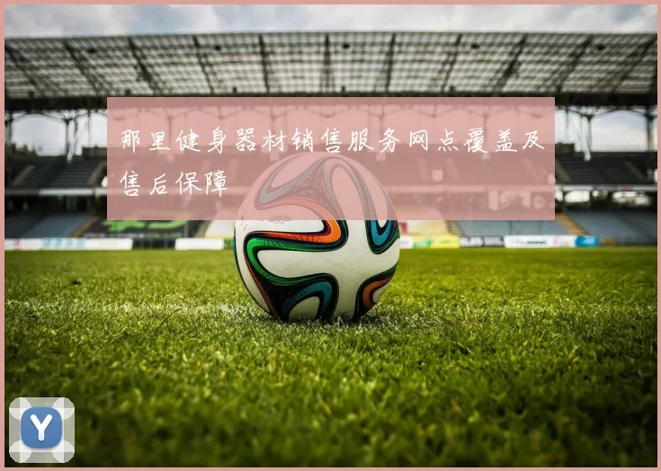 那里健身器材销售服务网点覆盖及售后保障