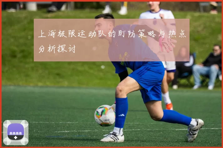 上海极限运动队的盯防策略与热点分析探讨