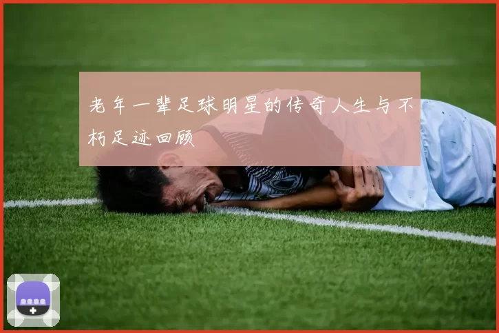 老年一辈足球明星的传奇人生与不朽足迹回顾