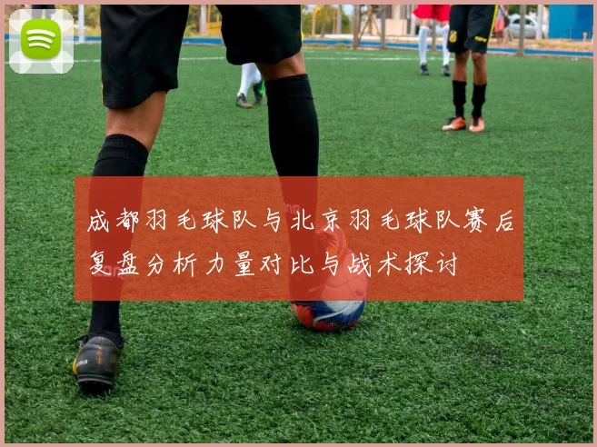 成都羽毛球队与北京羽毛球队赛后复盘分析力量对比与战术探讨