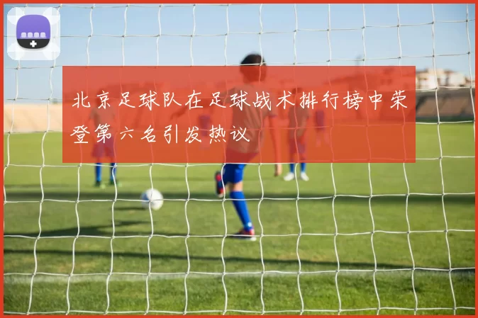 北京足球队在足球战术排行榜中荣登第六名引发热议