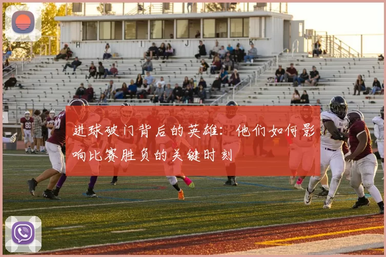 进球破门背后的英雄：他们如何影响比赛胜负的关键时刻