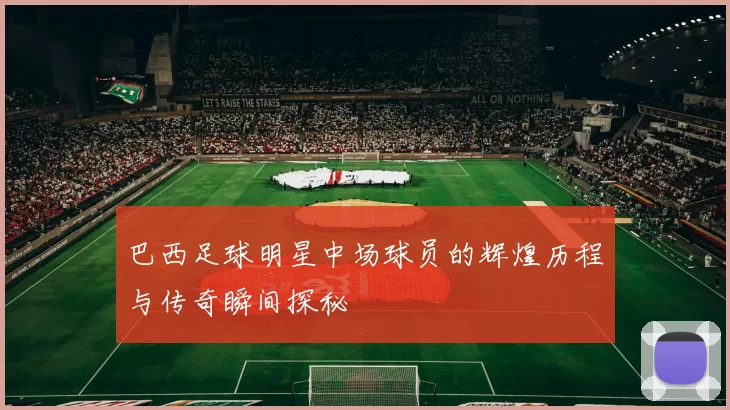 巴西足球明星中场球员的辉煌历程与传奇瞬间探秘