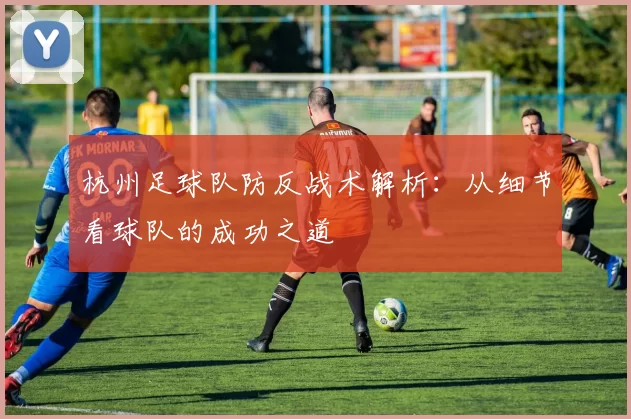 杭州足球队防反战术解析：从细节看球队的成功之道