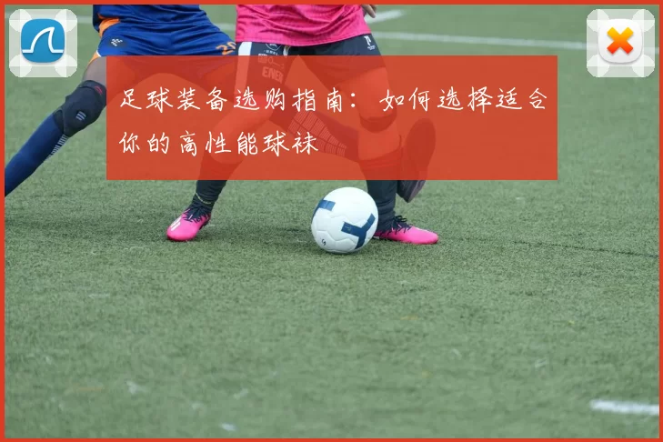 足球装备选购指南：如何选择适合你的高性能球袜