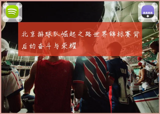 北京排球队崛起之路世界锦标赛背后的奋斗与荣耀