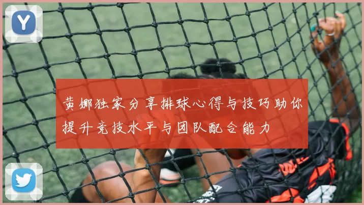 黄娜独家分享排球心得与技巧助你提升竞技水平与团队配合能力
