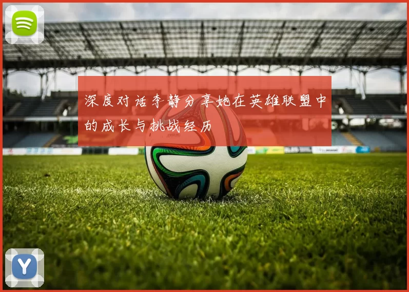深度对话李静分享她在英雄联盟中的成长与挑战经历