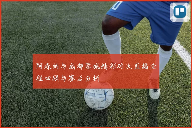 阿森纳与成都蓉城精彩对决直播全程回顾与赛后分析