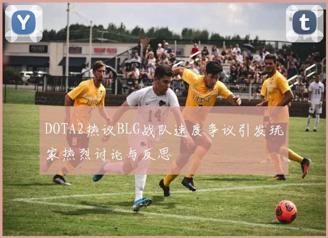 DOTA2热议BLG战队速度争议引发玩家热烈讨论与反思