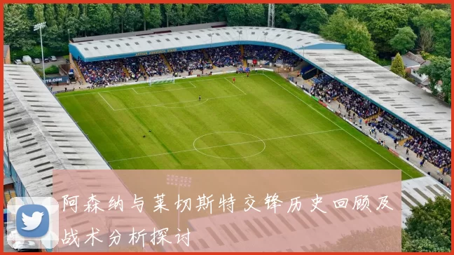 阿森纳与莱切斯特交锋历史回顾及战术分析探讨